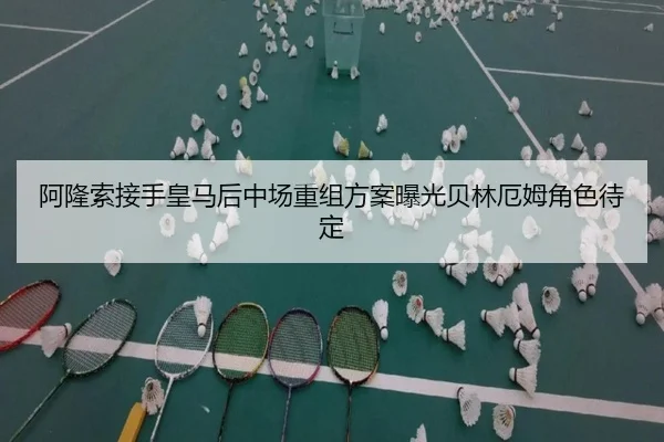 阿隆索接手皇马后中场重组方案曝光贝林厄姆角色待定