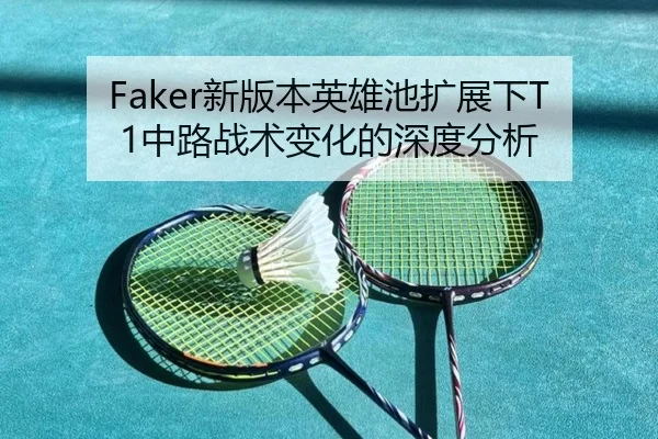 Faker新版本英雄池扩展下T1中路战术变化的深度分析