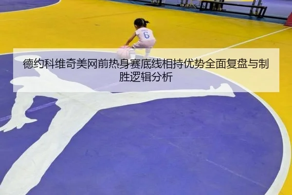 德约科维奇美网前热身赛底线相持优势全面复盘与制胜逻辑分析