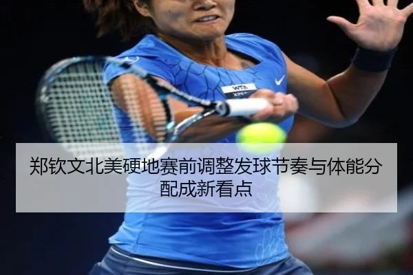 郑钦文北美硬地赛前调整发球节奏与体能分配成新看点