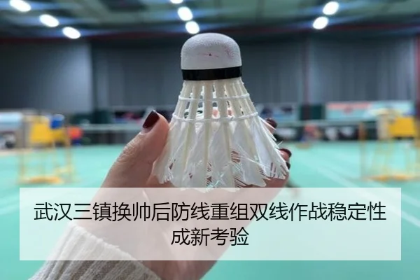 武汉三镇换帅后防线重组双线作战稳定性成新考验