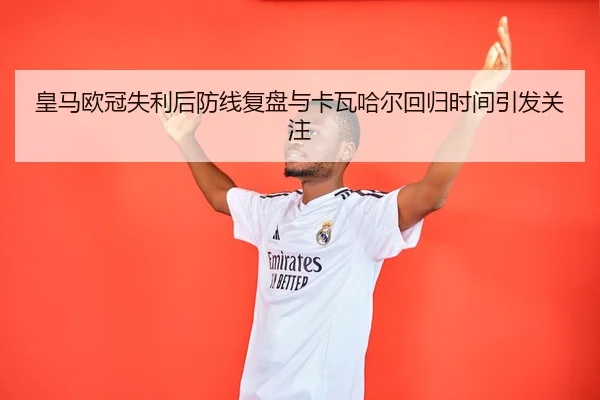皇马欧冠失利后防线复盘与卡瓦哈尔回归时间引发关注