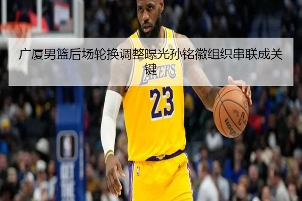 广厦男篮后场轮换调整曝光孙铭徽组织串联成关键