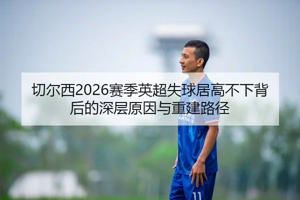 切尔西2026赛季英超失球居高不下背后的深层原因与重建路径